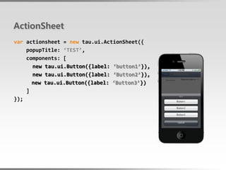 ActionSheet
var actionsheet = new tau.ui.ActionSheet({
    popupTitle: ‘TEST’,
    components: [
      new tau.ui.Button({label: ‘button1’}),
      new tau.ui.Button({label: ‘Button2’}),
      new tau.ui.Button({label: ‘Button3’})
    ]
});
 