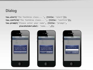 Dialog
tau.alert(‘The TextArea class... ’, {title: ‘alert’});
tau.confirm(‘The TextArea class... ’, {title: ‘confirm’});
tau.prompt(‘Please enter your name’, {title: ‘prompt’,
            placeholderLabel: ‘name...’,});
 