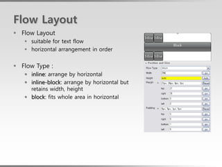 Flow Layout
 Flow Layout
    suitable for text flow
    horizontal arrangement in order


 Flow Type :
    inline: arrange by horizontal
    inline-block: arrange by horizontal but
     retains width, height
    block: fits whole area in horizontal
 