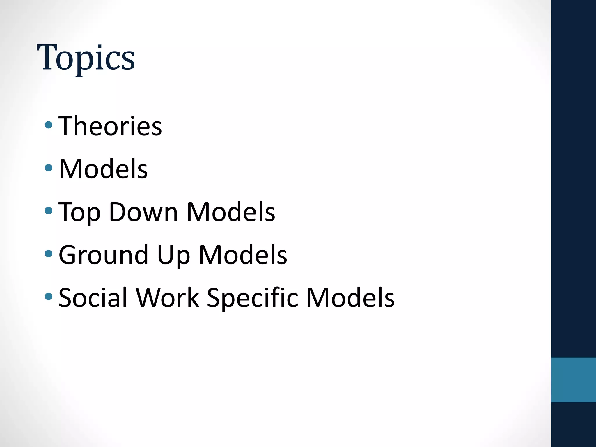 Topics 
• Theories 
•Models 
• Top Down Models 
• Ground Up Models 
• Social Work Specific Models 
 