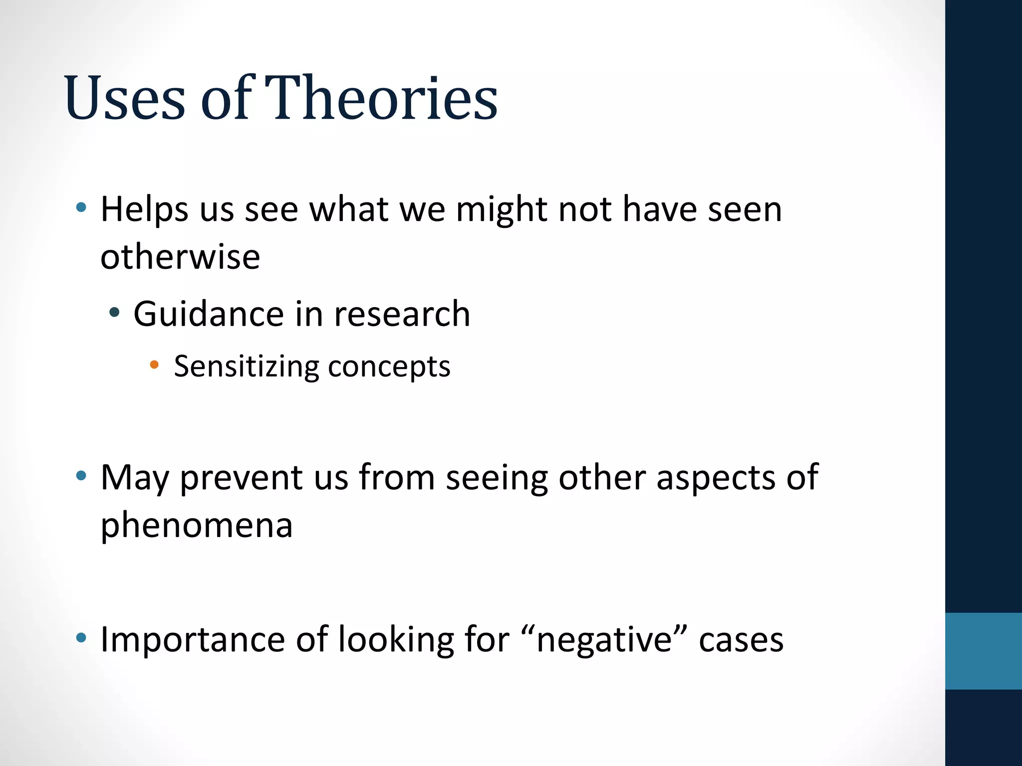 Uses of Theories 
• Helps us see what we might not have seen 
otherwise 
• Guidance in research 
• Sensitizing concepts 
• May prevent us from seeing other aspects of 
phenomena 
• Importance of looking for “negative” cases 
 