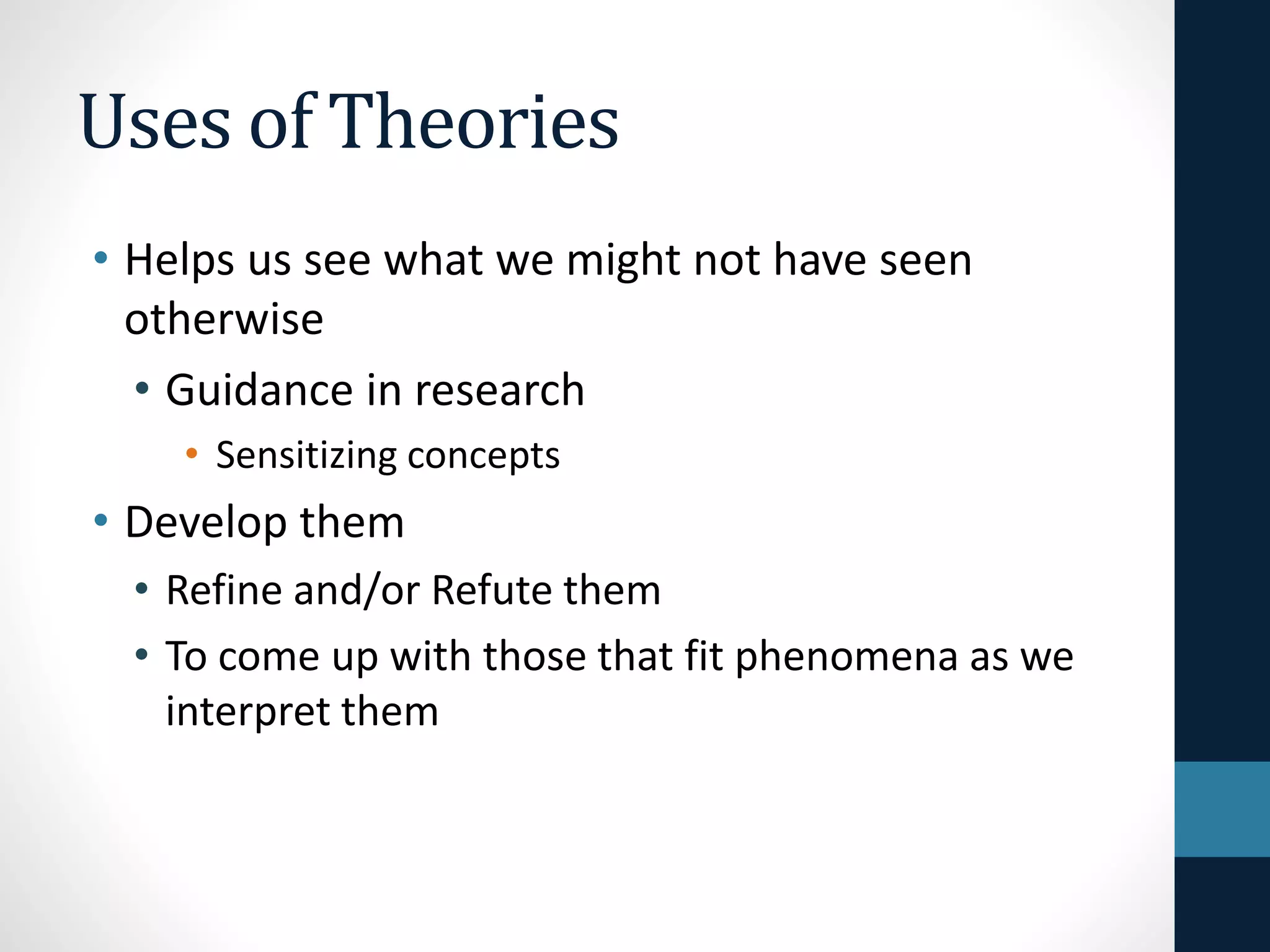 Uses of Theories 
• Helps us see what we might not have seen 
otherwise 
• Guidance in research 
• Sensitizing concepts 
• Develop them 
• Refine and/or Refute them 
• To come up with those that fit phenomena as we 
interpret them 
 