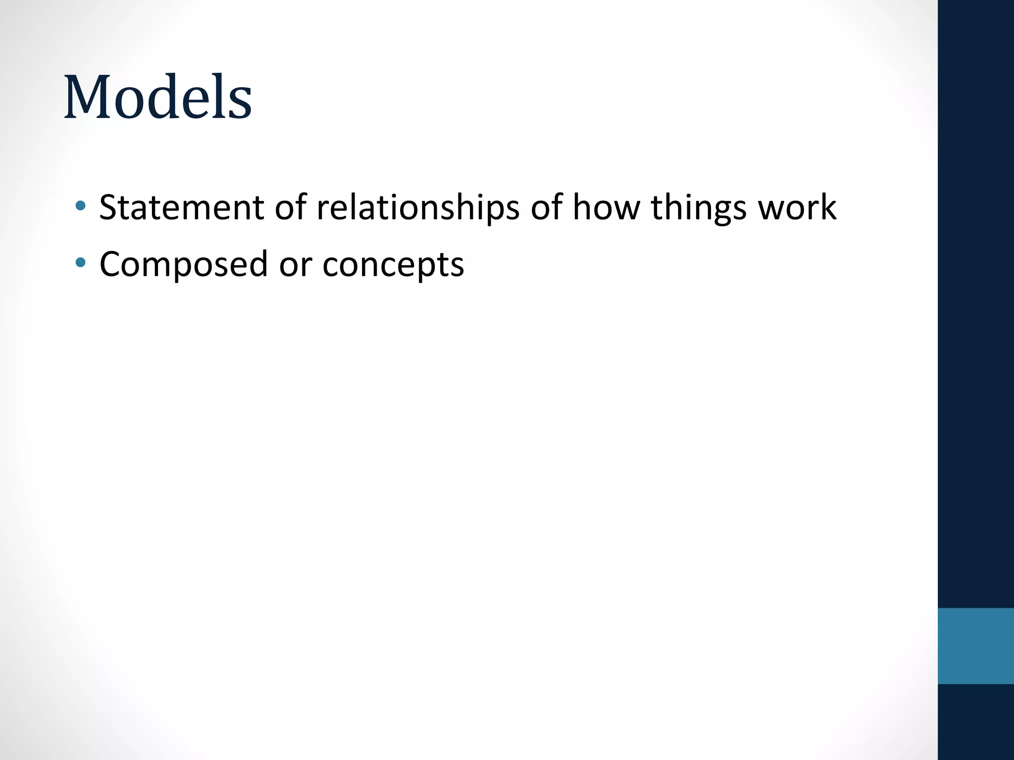 Models 
• Statement of relationships of how things work 
• Composed or concepts 
 