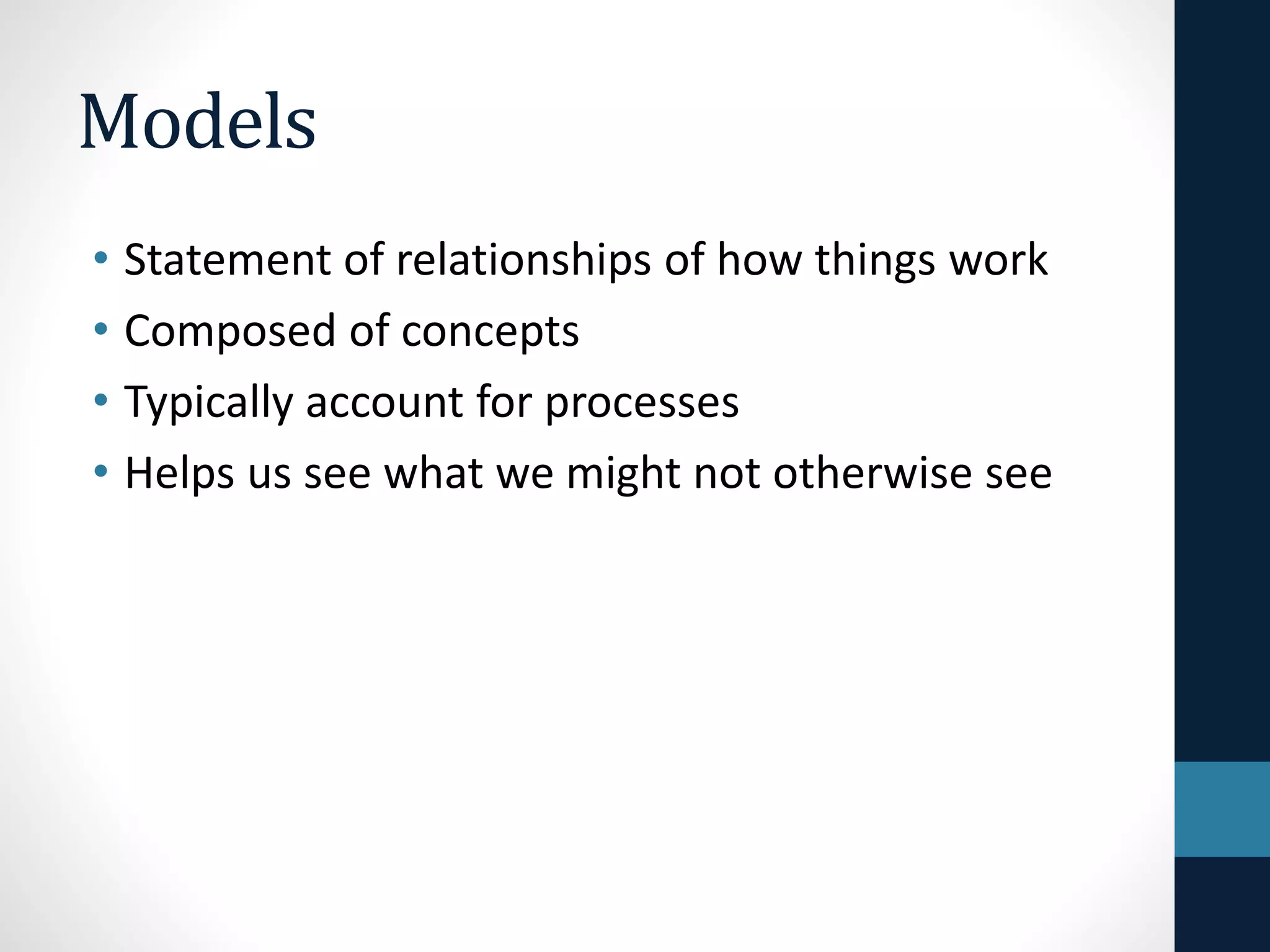 Models 
• Statement of relationships of how things work 
• Composed of concepts 
• Typically account for processes 
• Helps us see what we might not otherwise see 
 