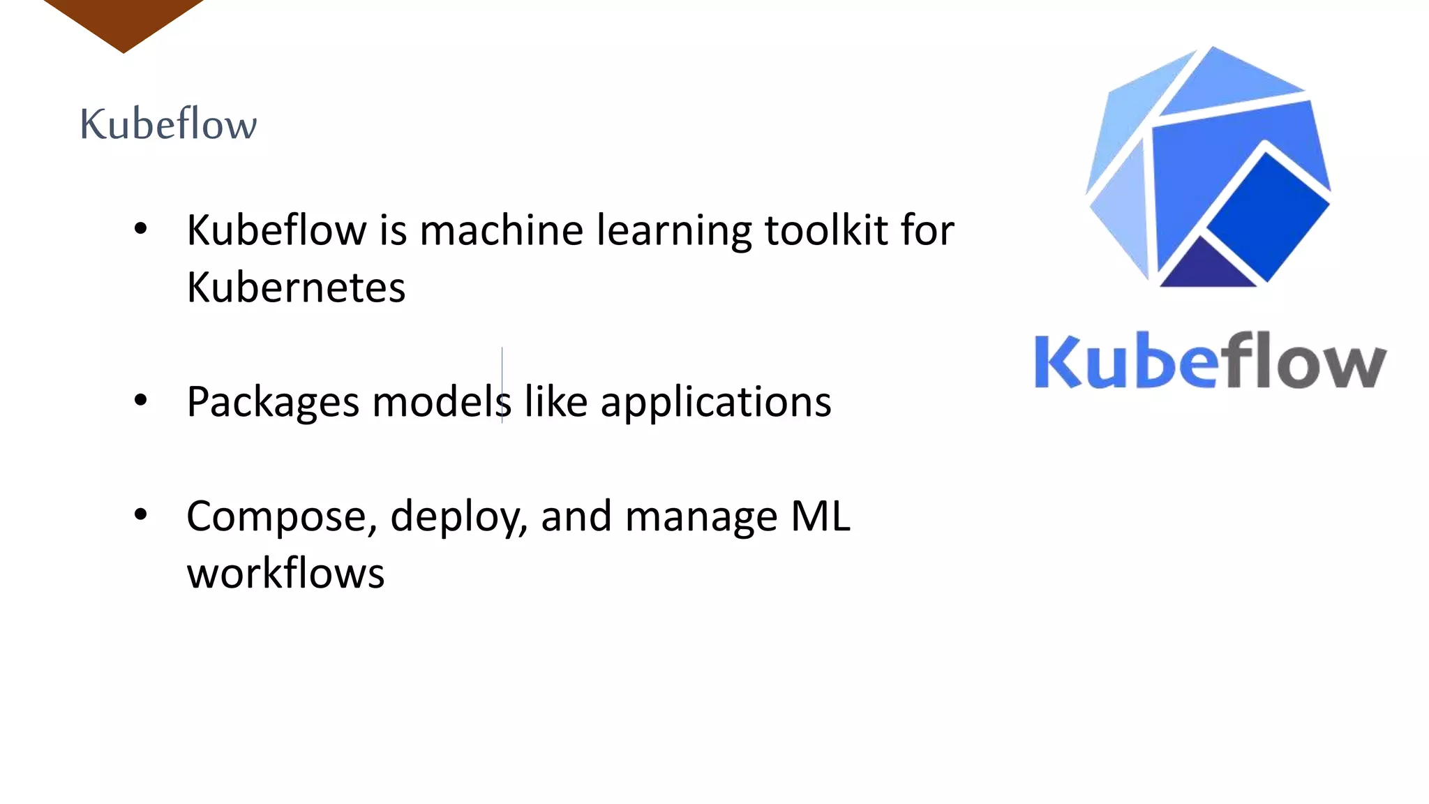 Kubeflow
• Kubeflow is machine learning toolkit for
Kubernetes
• Packages models like applications
• Compose, deploy, and manage ML
workflows
 