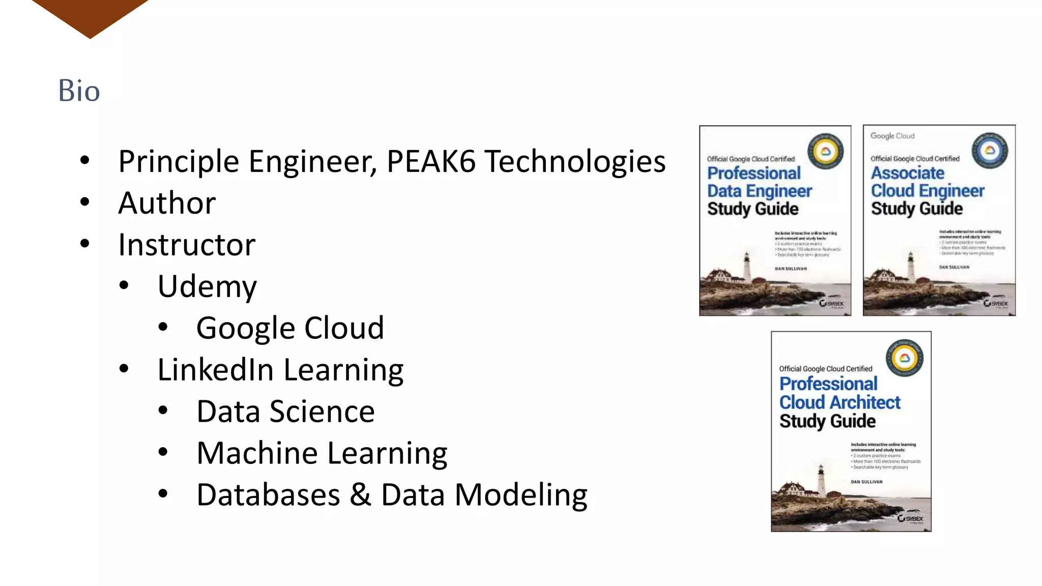 Bio
• Principle Engineer, PEAK6 Technologies
• Author
• Instructor
• Udemy
• Google Cloud
• LinkedIn Learning
• Data Science
• Machine Learning
• Databases & Data Modeling
 