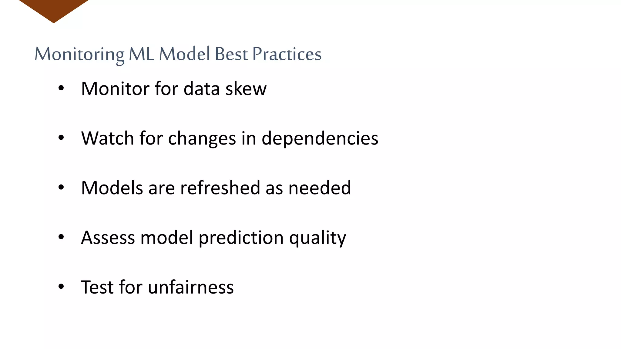 MonitoringML ModelBest Practices
• Monitor for data skew
• Watch for changes in dependencies
• Models are refreshed as needed
• Assess model prediction quality
• Test for unfairness
 
