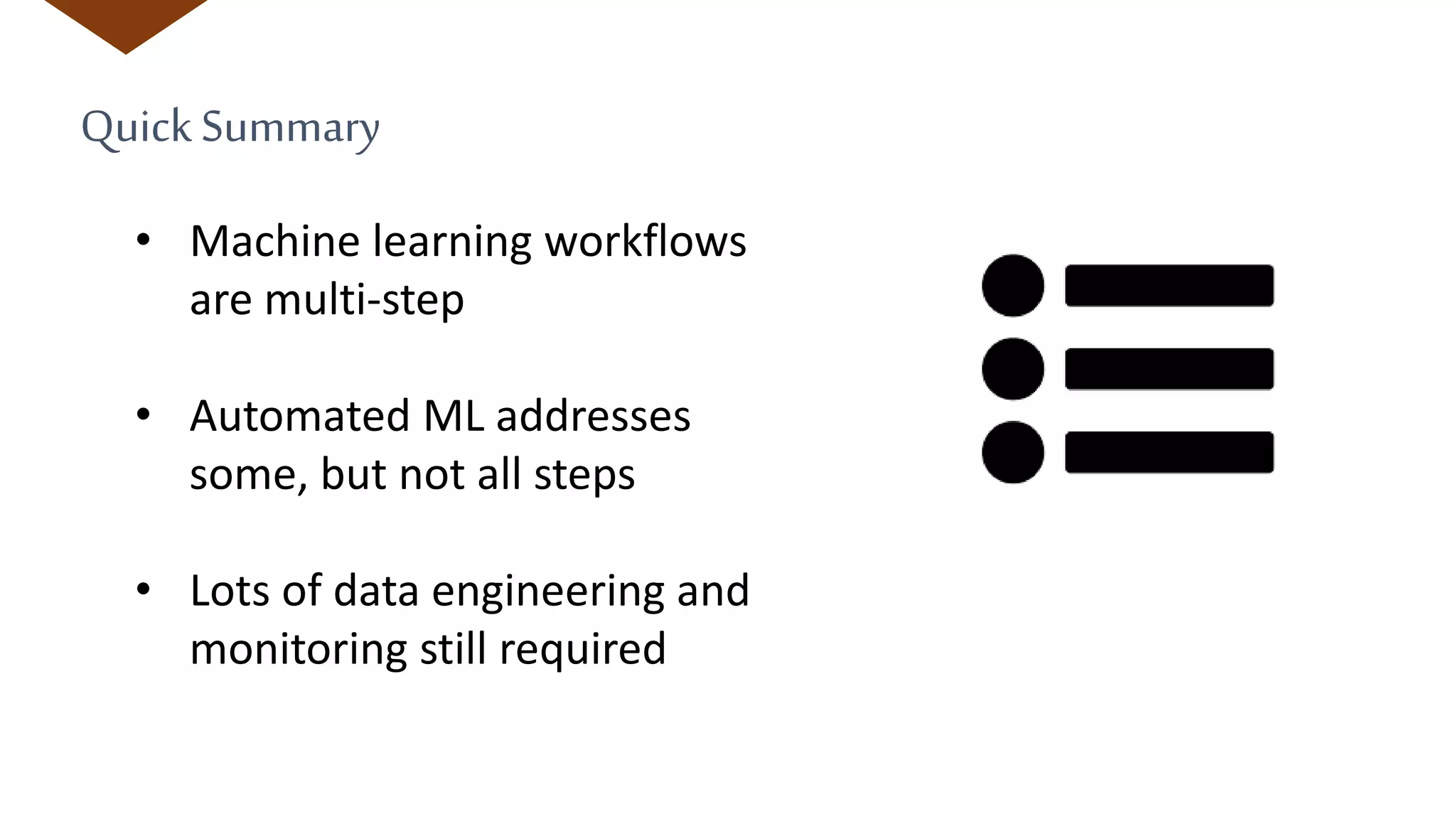 QuickSummary
• Machine learning workflows
are multi-step
• Automated ML addresses
some, but not all steps
• Lots of data engineering and
monitoring still required
 