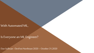 With AutomatedML,
Is Everyonean ML Engineer?
Dan Sullivan- DevFest Northeast 2020 – October 31,2020
 