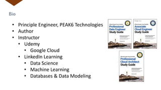 Bio
• Principle Engineer, PEAK6 Technologies
• Author
• Instructor
• Udemy
• Google Cloud
• LinkedIn Learning
• Data Science
• Machine Learning
• Databases & Data Modeling
 