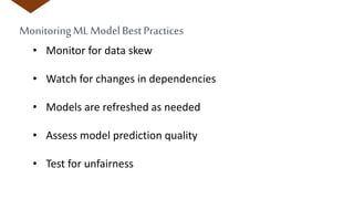 MonitoringML ModelBest Practices
• Monitor for data skew
• Watch for changes in dependencies
• Models are refreshed as needed
• Assess model prediction quality
• Test for unfairness
 