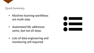 QuickSummary
• Machine learning workflows
are multi-step
• Automated ML addresses
some, but not all steps
• Lots of data engineering and
monitoring still required
 