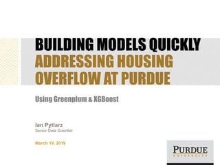 BUILDING MODELS QUICKLY
ADDRESSING HOUSING
OVERFLOW AT PURDUE
Using Greenplum & XGBoost
March 19, 2019
 