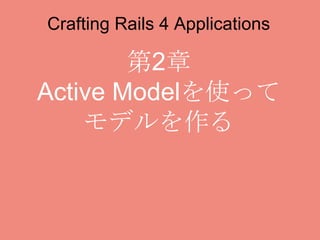 Crafting Rails 4 Applications
第2章
Active Modelを使って
モデルを作る
 