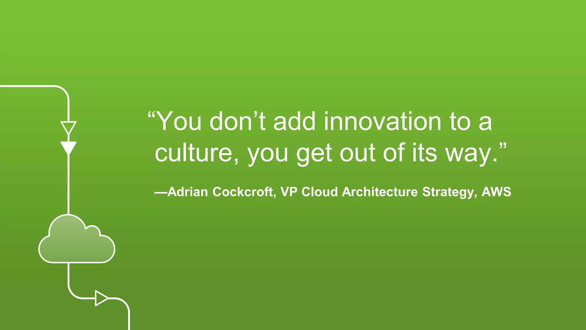 © 2018, Amazon Web Services, Inc. or its affiliates. All rights reserved.
“You don’t add innovation to a
culture, you get out of its way.”
—Adrian Cockcroft, VP Cloud Architecture Strategy, AWS
 