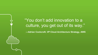 © 2018, Amazon Web Services, Inc. or its affiliates. All rights reserved.
“You don’t add innovation to a
culture, you get out of its way.”
—Adrian Cockcroft, VP Cloud Architecture Strategy, AWS
 