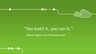 “You build it, you run it.”
—Werner Vogels, VP & CTO Amazon.com
 