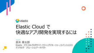 Elastic Cloud で
快適なアプリ開発を実現するには
鈴⽊ 章太郎
Elastic テクニカルプロダクトマーケティングマネージャー/エバンジェリスト
デジタル庁 ソリューションアーキテクト
 
