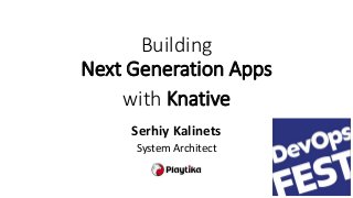 Building
Next Generation Apps
with Knative
Serhiy Kalinets
System Architect
 