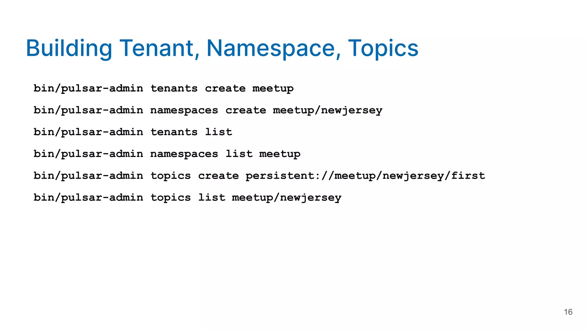 Building Tenant, Namespace, Topics bin/pulsar-admin tenants create meetup bin/pulsar-admin namespaces create meetup/newjersey bin/pulsar-admin tenants list bin/pulsar-admin namespaces list meetup bin/pulsar-admin topics create persistent://meetup/newjersey/first bin/pulsar-admin topics list meetup/newjersey 16 