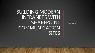 BUILDING MODERN
INTRANETS WITH
SHAREPOINT
COMMUNICATION
SITES
ASISH PADHY
 