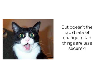 But doesn’t the
rapid rate of
change mean
things are less
secure?!
 