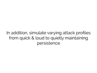 In addition, simulate varying attack proﬁles
from quick & loud to quietly maintaining
persistence
 