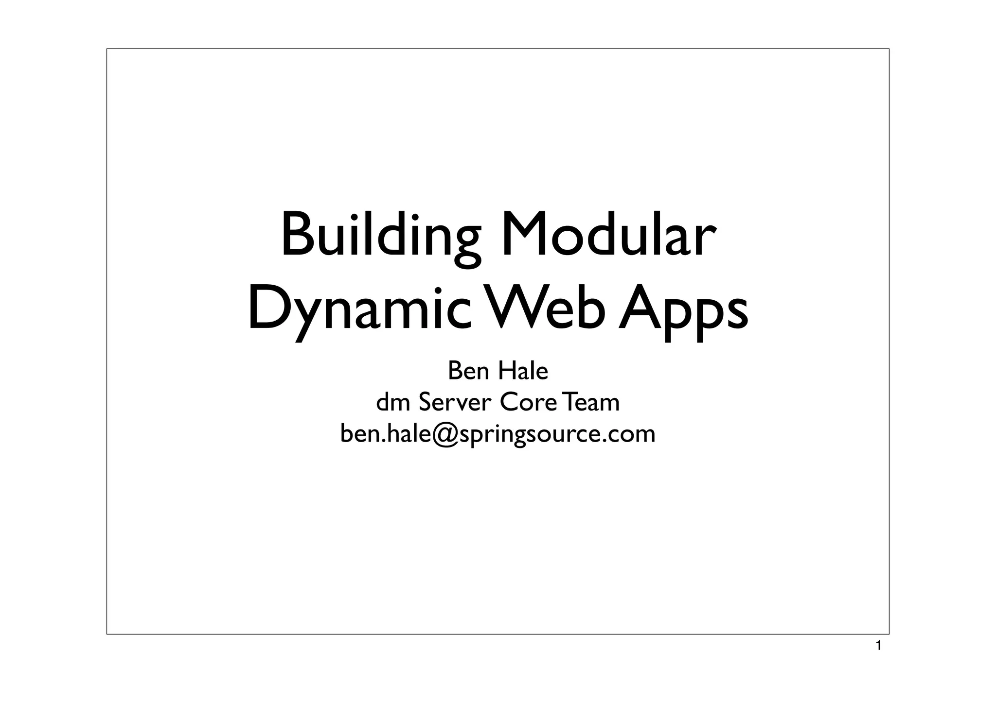 Building Modular
Dynamic Web Apps
Ben Hale
dm Server Core Team
ben.hale@springsource.com
1