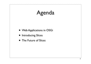 Agenda

• Web Applications in OSGi
• Introducing Slices
• The Future of Slices


                             2
 