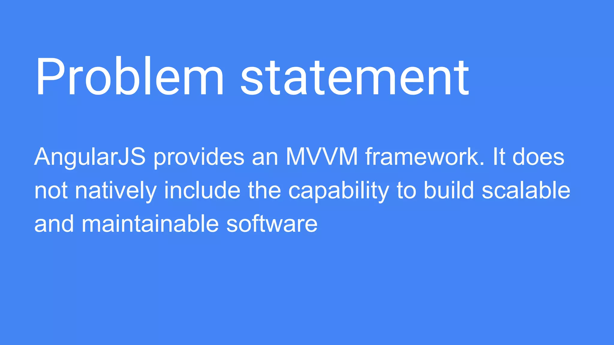 Problem statement AngularJS provides an MVVM framework. It does not natively include the capability to build scalable and maintainable software 