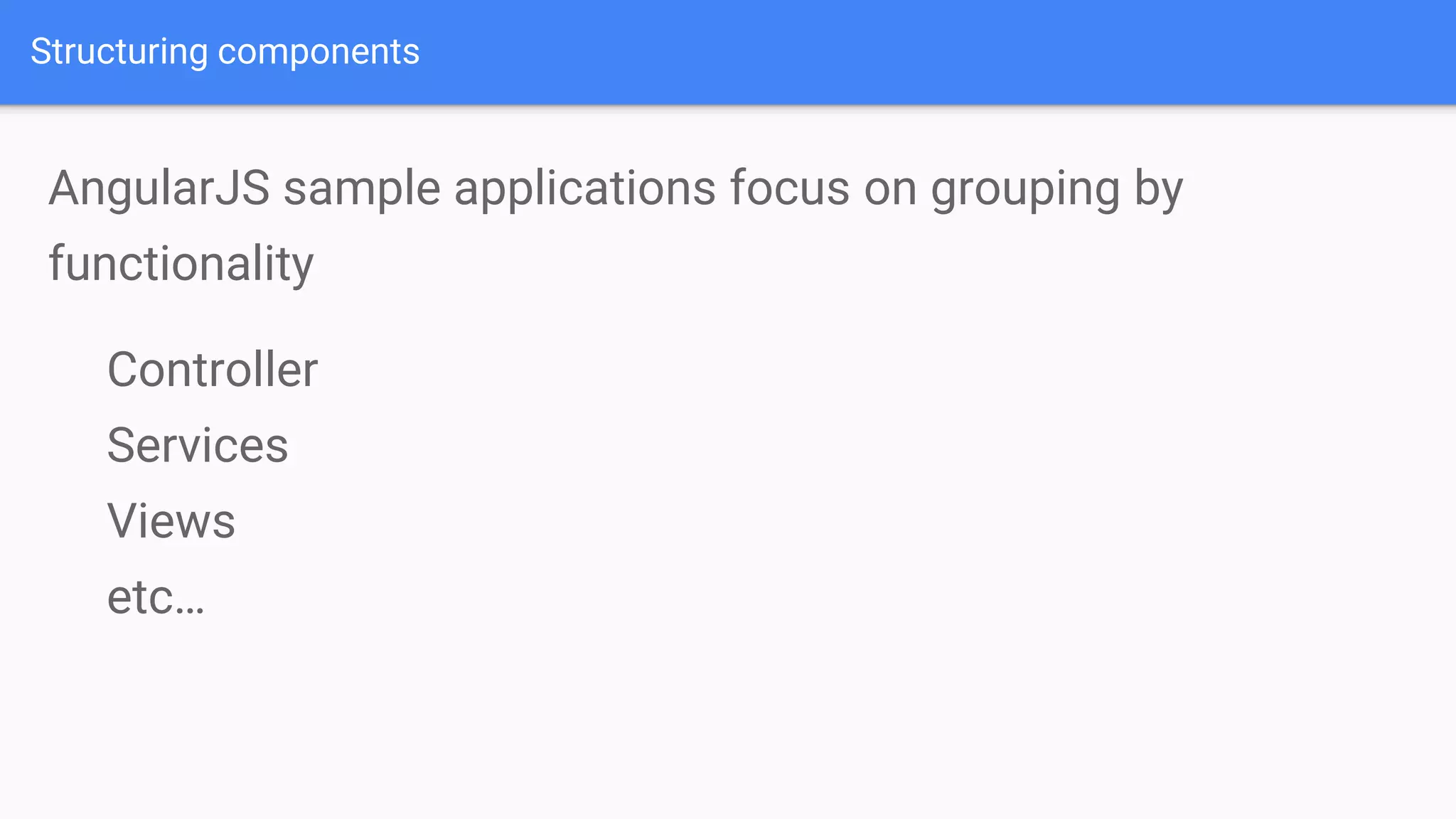 Structuring components AngularJS sample applications focus on grouping by functionality Controller Services Views etc… 