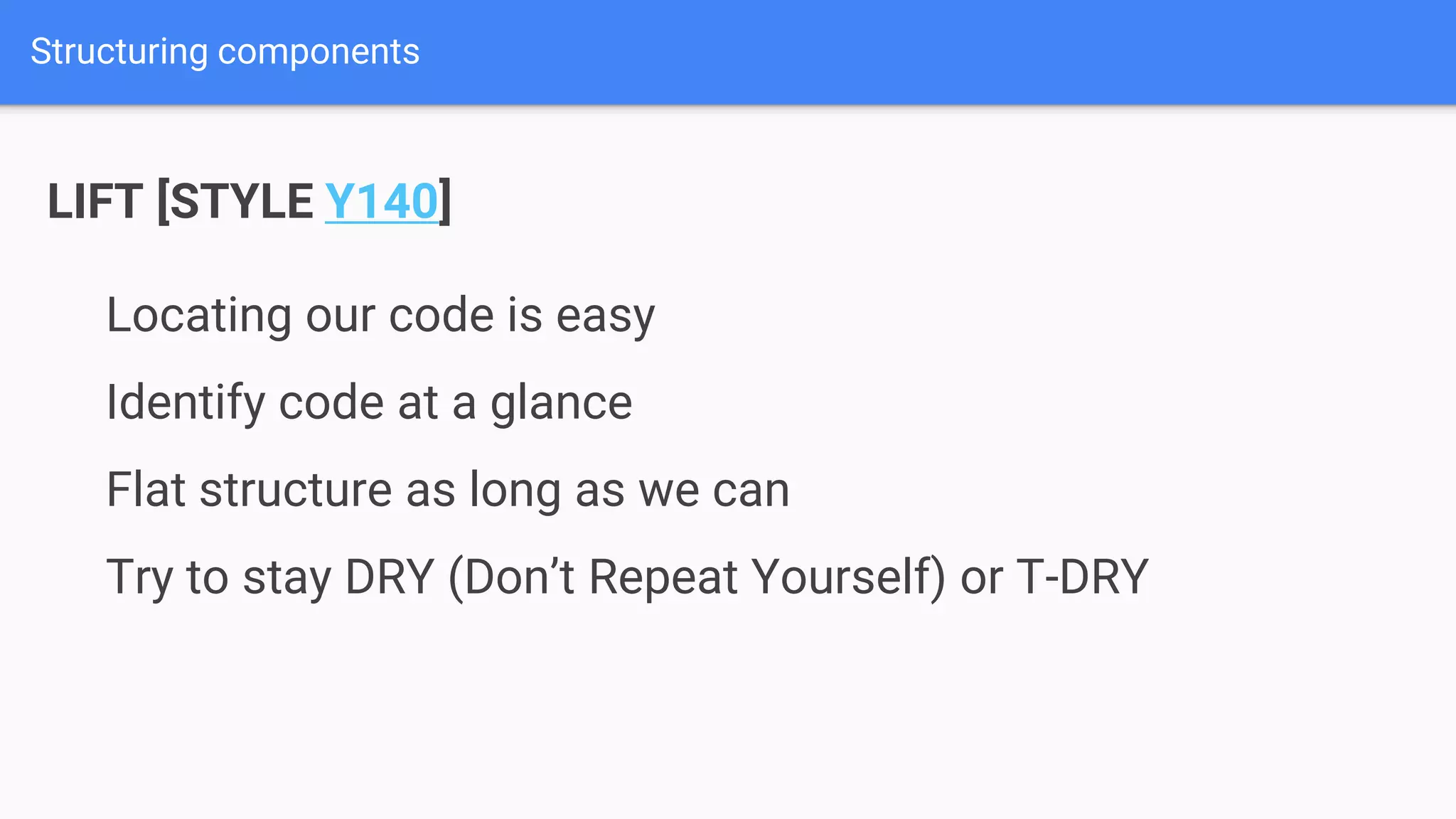 Structuring components LIFT [STYLE Y140] Locating our code is easy Identify code at a glance Flat structure as long as we can Try to stay DRY (Don’t Repeat Yourself) or T-DRY 