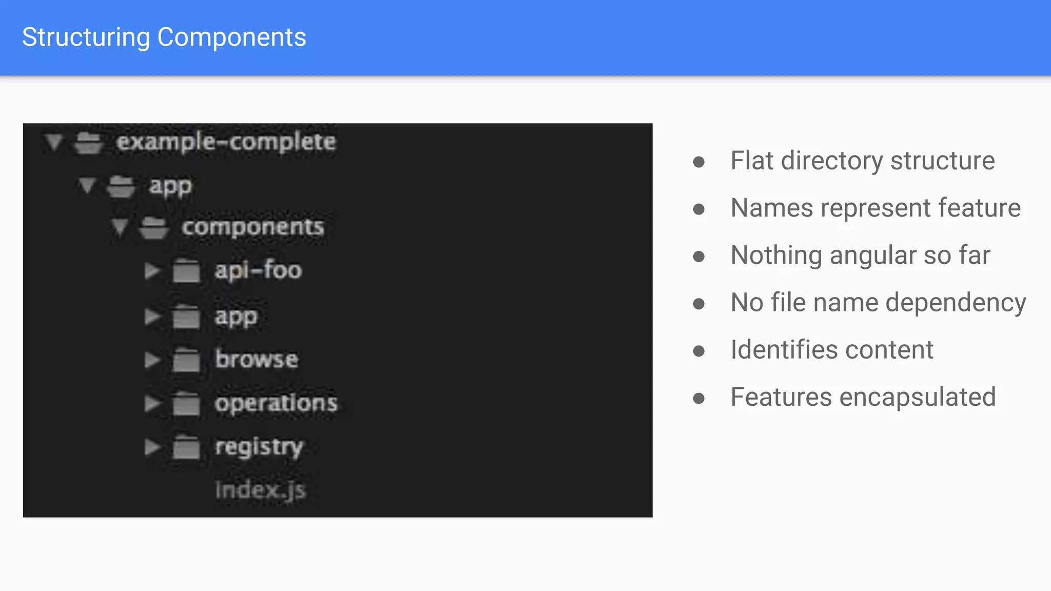 Structuring Components ● Flat directory structure ● Names represent feature ● Nothing angular so far ● No file name dependency ● Identifies content ● Features encapsulated 