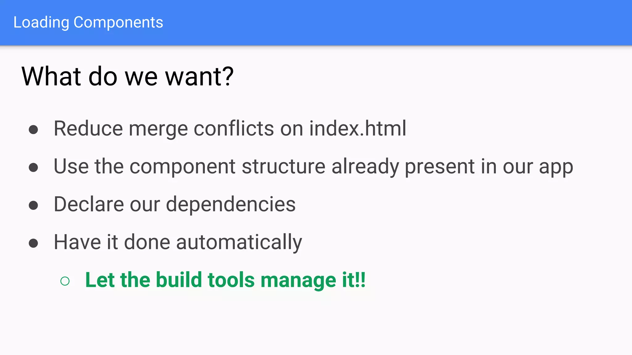 Loading Components ● Reduce merge conflicts on index.html ● Use the component structure already present in our app ● Declare our dependencies ● Have it done automatically ○ Let the build tools manage it!! What do we want? 