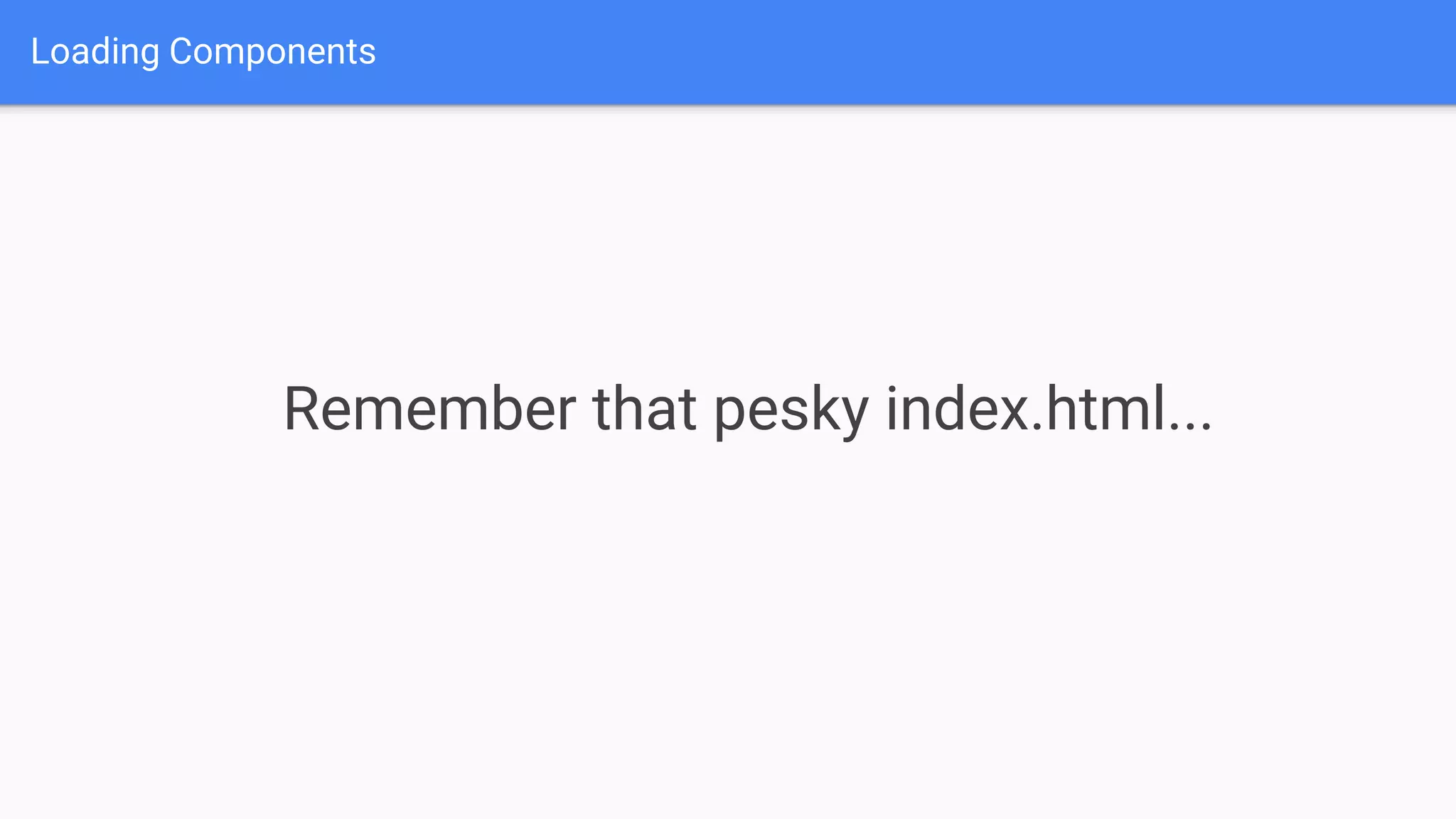 Loading Components Remember that pesky index.html... 