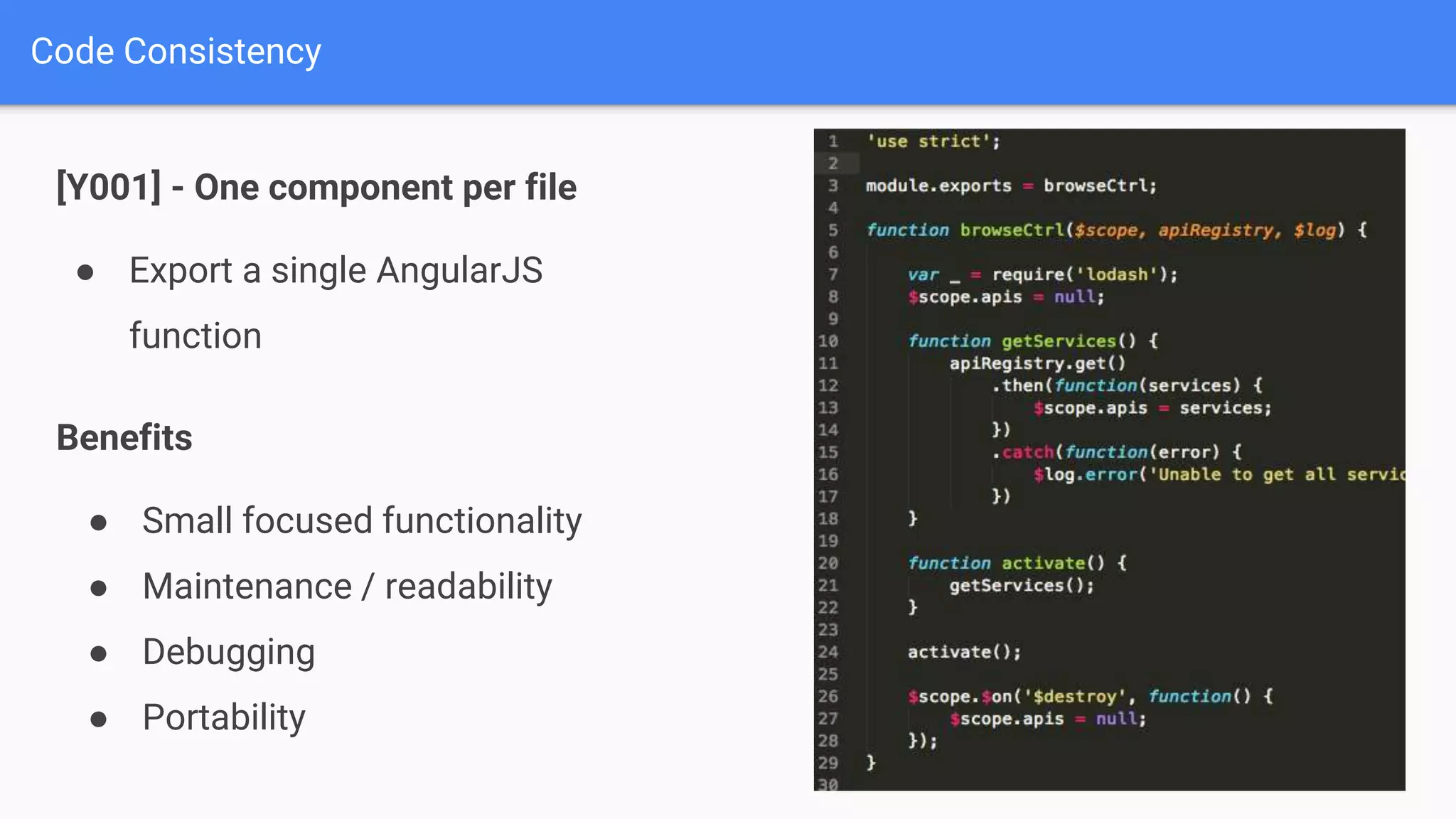 [Y001] - One component per file Code Consistency ● Export a single AngularJS function Benefits ● Small focused functionality ● Maintenance / readability ● Debugging ● Portability 