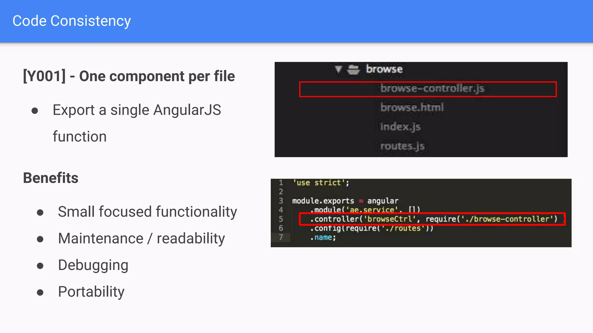 [Y001] - One component per file Code Consistency ● Export a single AngularJS function Benefits ● Small focused functionality ● Maintenance / readability ● Debugging ● Portability 