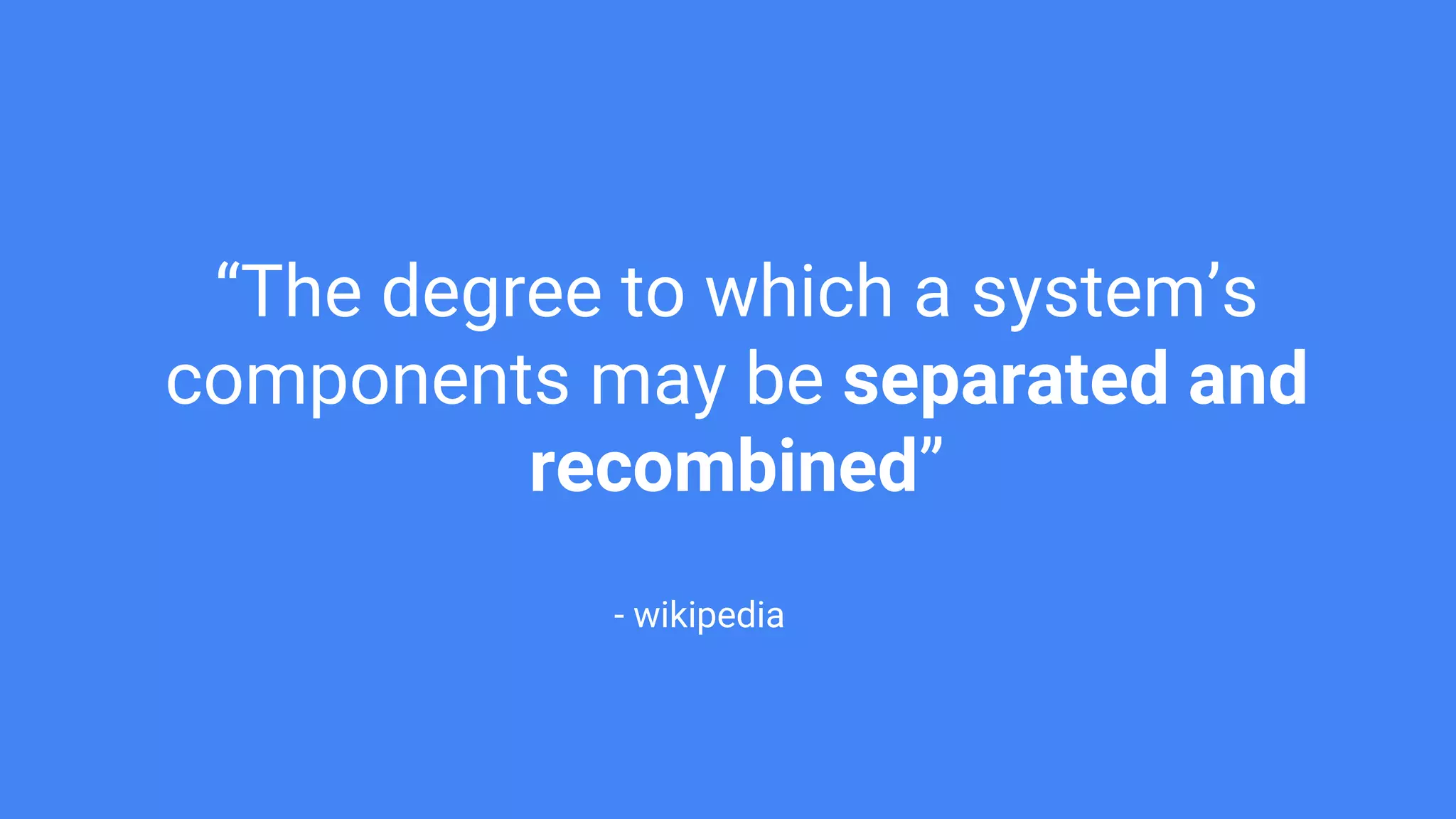 “The degree to which a system’s components may be separated and recombined” - wikipedia 
