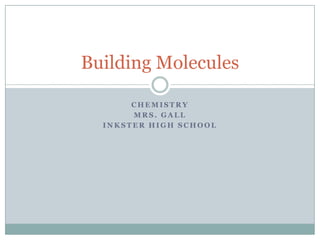 Building Molecules

       CHEMISTRY
       MRS. GALL
  INKSTER HIGH SCHOOL
 