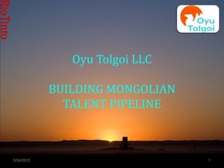 Oyu Tolgoi LLC
BUILDING MONGOLIAN
TALENT PIPELINE
5/24/2013 1
 