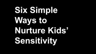 Six Simple
Ways to
Nurture Kids’
Sensitivity
 