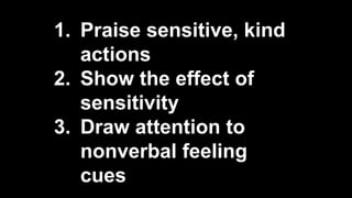 1. Praise sensitive, kind
actions
2. Show the effect of
sensitivity
3. Draw attention to
nonverbal feeling
cues
 