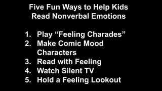 Five Fun Ways to Help Kids
Read Nonverbal Emotions
1. Play “Feeling Charades”
2. Make Comic Mood
Characters
3. Read with Feeling
4. Watch Silent TV
5. Hold a Feeling Lookout
 