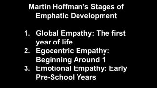 Martin Hoffman’s Stages of
Emphatic Development
1. Global Empathy: The first
year of life
2. Egocentric Empathy:
Beginning Around 1
3. Emotional Empathy: Early
Pre-School Years
 