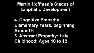 Martin Hoffman’s Stages of
Emphatic Development
4. Cognitive Empathy:
Elementary Years, beginning
Around 6
5. Abstract Empathy: Late
Childhood: Ages 10 to 12
 
