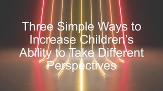 Three Simple Ways to
Increase Children’s
Ability to Take Different
Perspectives
 