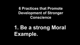 6 Practices that Promote
Development of Stronger
Conscience
1. Be a strong Moral
Example.
 