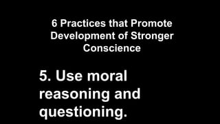 6 Practices that Promote
Development of Stronger
Conscience
5. Use moral
reasoning and
questioning.
 