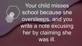 Your child misses
school because she
oversleeps, and you
write a note excusing
her by claiming she
was ill.
 