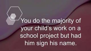 You do the majority of
your child’s work on a
school project but had
him sign his name.
 